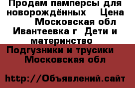 Продам памперсы для новорождённых. › Цена ­ 500 - Московская обл., Ивантеевка г. Дети и материнство » Подгузники и трусики   . Московская обл.